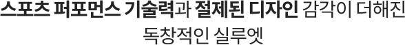 스포츠 퍼포먼스 기술력과 절제된 디자인 감각이 더해진 독창적인 실루엣