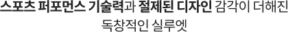 스포츠 퍼포먼스 기술력과 절제된 디자인 감각이 더해진 독창적인 실루엣