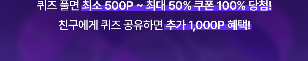 퀴즈 풀면 최소 500P ~ 최대 50% 쿠폰 100% 당첨! 친구에게 퀴즈 공유하면 추가 1,000P 혜택