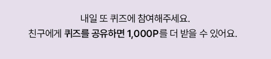 내일 또 퀴즈에 참여해주세요. 친구에게 퀴즈를 공유하면 1,000P를 더 받을 수 있어요.