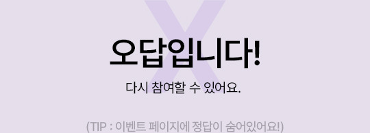 오답입니다! 다시 참여할 수 있어요. (TIP : 이벤트 페이지에 정답이 숨어있어요!)